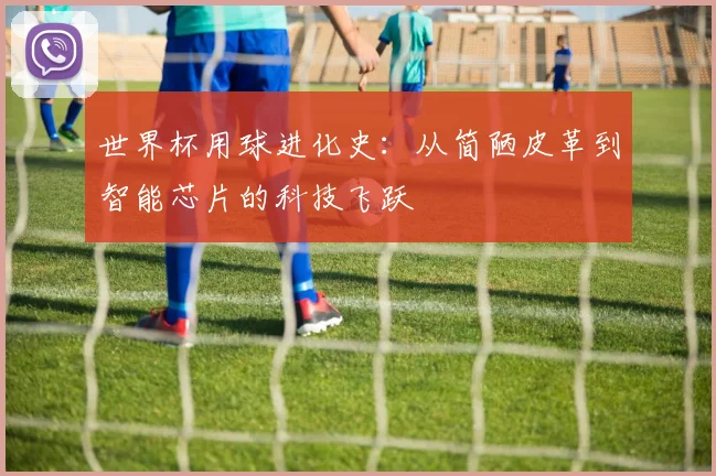 世界杯用球进化史：从简陋皮革到智能芯片的科技飞跃