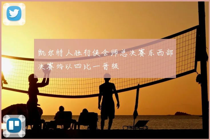 凯尔特人独行侠会师总决赛东西部决赛均以四比一晋级