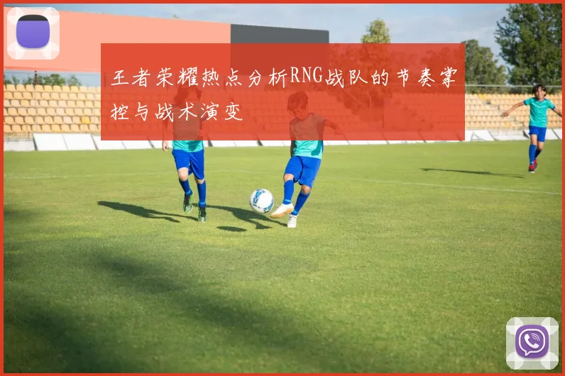 王者荣耀热点分析RNG战队的节奏掌控与战术演变