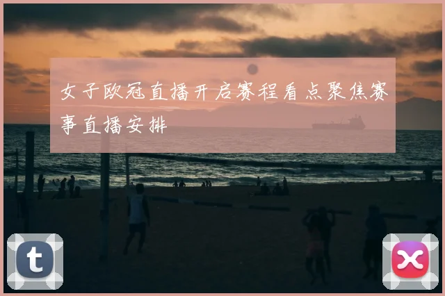 女子欧冠直播开启赛程看点聚焦赛事直播安排