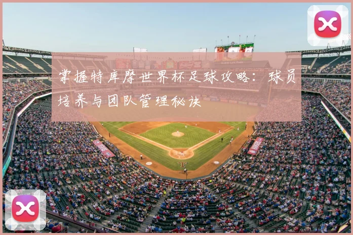 掌握特库摩世界杯足球攻略：球员培养与团队管理秘诀