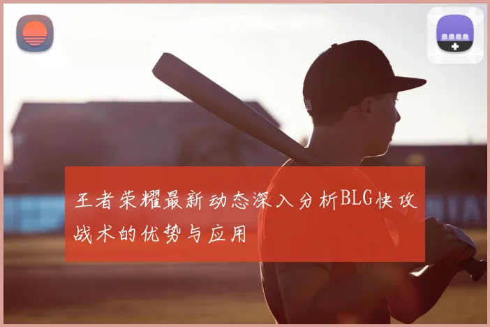 王者荣耀最新动态深入分析BLG快攻战术的优势与应用