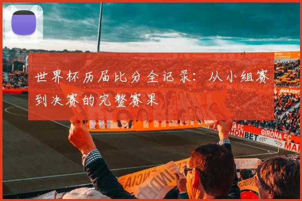 世界杯历届比分全记录：从小组赛到决赛的完整赛果