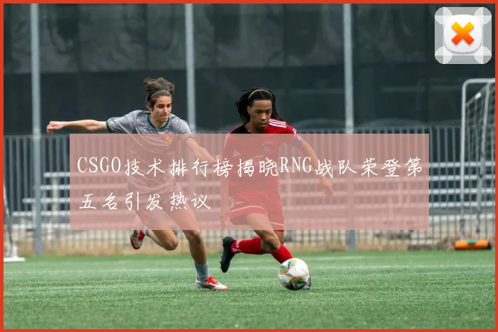 CSGO技术排行榜揭晓RNG战队荣登第五名引发热议