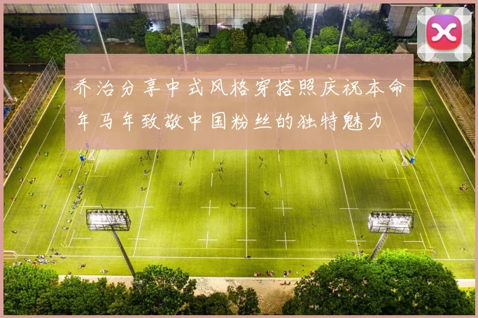 乔治分享中式风格穿搭照庆祝本命年马年致敬中国粉丝的独特魅力