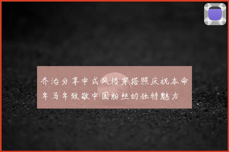 乔治分享中式风格穿搭照庆祝本命年马年致敬中国粉丝的独特魅力