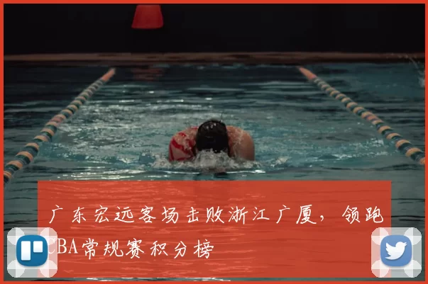 广东宏远客场击败浙江广厦,领跑CBA常规赛积分榜