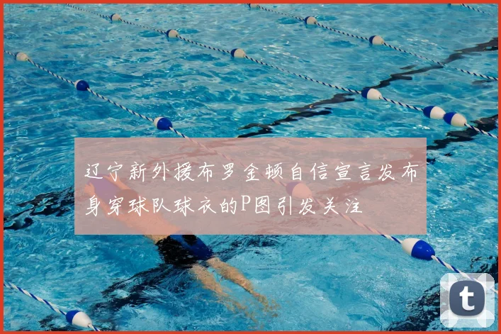 辽宁新外援布罗金顿自信宣言发布身穿球队球衣的P图引发关注