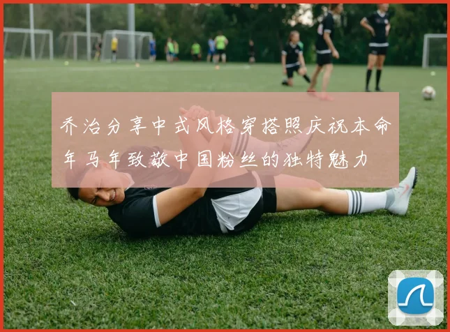 乔治分享中式风格穿搭照庆祝本命年马年致敬中国粉丝的独特魅力