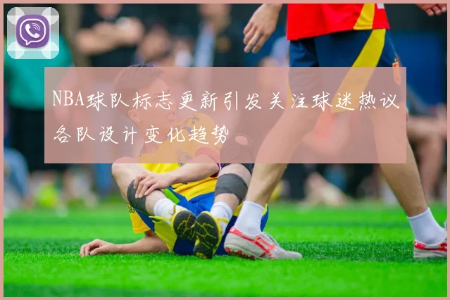 NBA球队标志更新引发关注球迷热议各队设计变化趋势