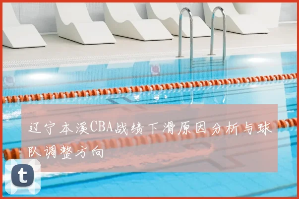 辽宁本溪CBA战绩下滑原因分析与球队调整方向
