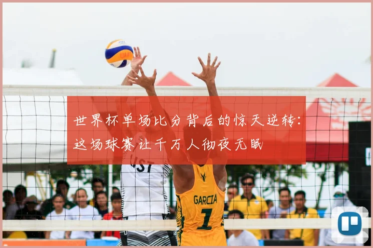 世界杯单场比分背后的惊天逆转：这场球赛让千万人彻夜无眠