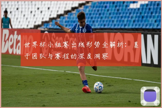 世界杯小组赛出线形势全解析：基于团队与赛程的深度洞察