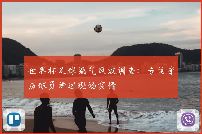 世界杯足球漏气风波调查：专访亲历球员讲述现场实情