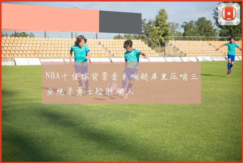 NBA十佳球背景音乐响起库里压哨三分绝杀勇士险胜湖人