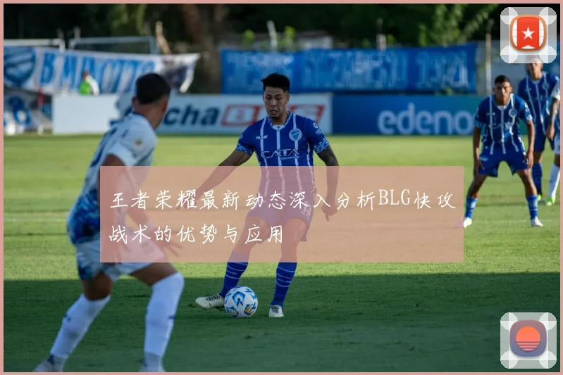 王者荣耀最新动态深入分析BLG快攻战术的优势与应用