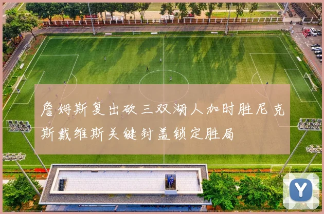 詹姆斯复出砍三双湖人加时胜尼克斯戴维斯关键封盖锁定胜局