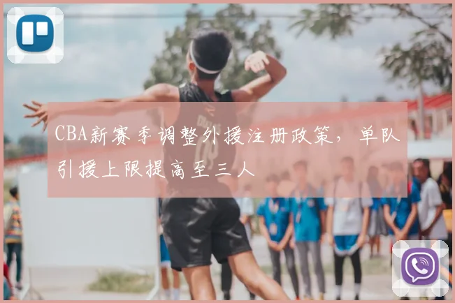 CBA新赛季调整外援注册政策，单队引援上限提高至三人