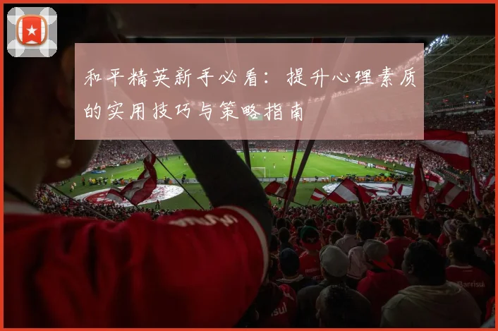 和平精英新手必看：提升心理素质的实用技巧与策略指南