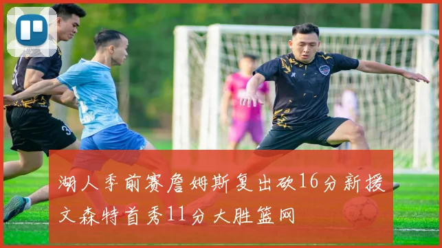 湖人季前赛詹姆斯复出砍16分新援文森特首秀11分大胜篮网
