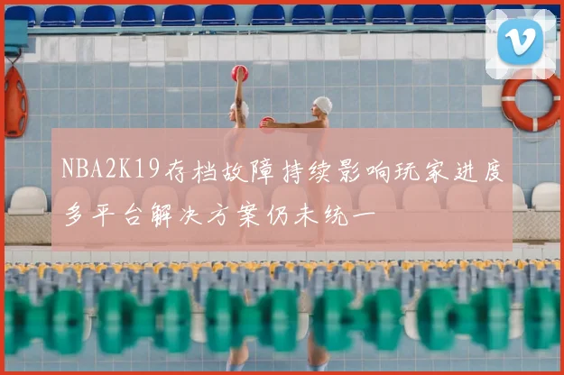 NBA2K19存档故障持续影响玩家进度多平台解决方案仍未统一