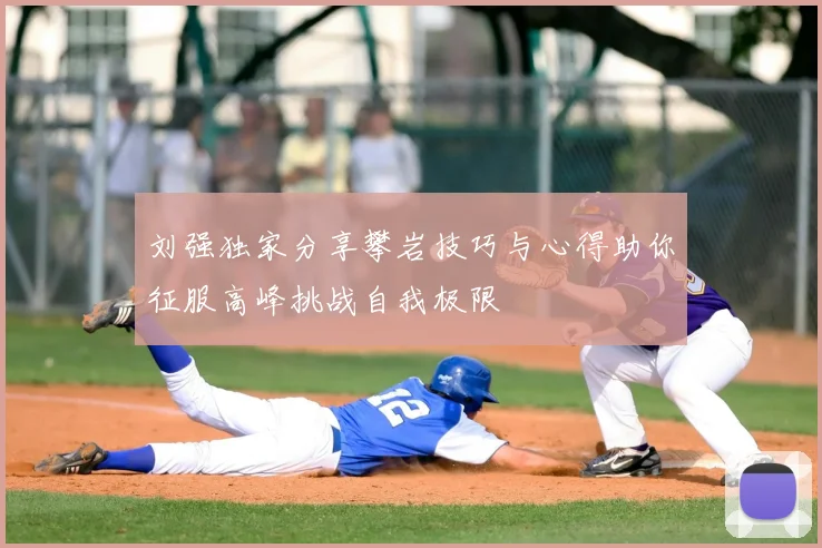 刘强独家分享攀岩技巧与心得助你征服高峰挑战自我极限
