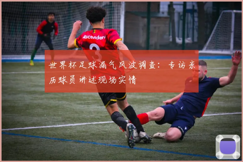 世界杯足球漏气风波调查：专访亲历球员讲述现场实情