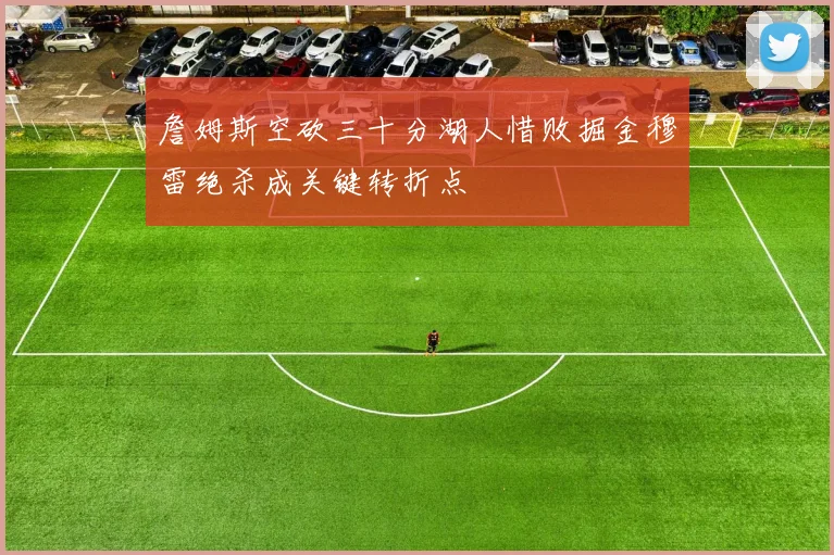 詹姆斯空砍三十分湖人惜败掘金穆雷绝杀成关键转折点