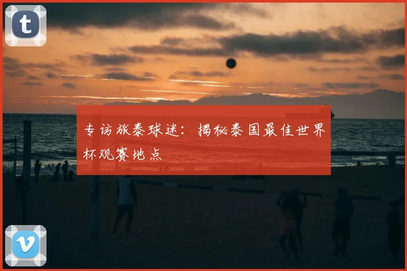 专访旅泰球迷：揭秘泰国最佳世界杯观赛地点
