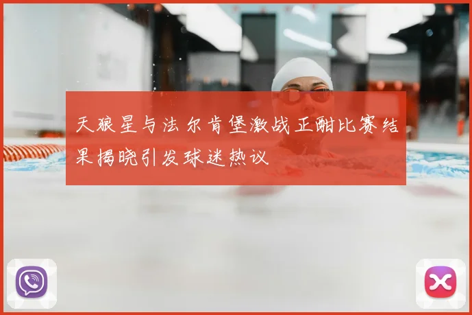天狼星与法尔肯堡激战正酣比赛结果揭晓引发球迷热议