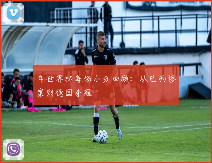 年世界杯每场小分回顾：从巴西惨案到德国夺冠