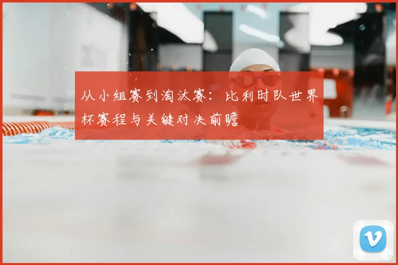 从小组赛到淘汰赛：比利时队世界杯赛程与关键对决前瞻