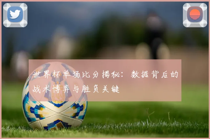 世界杯单场比分揭秘:数据背后的战术博弈与胜负关键