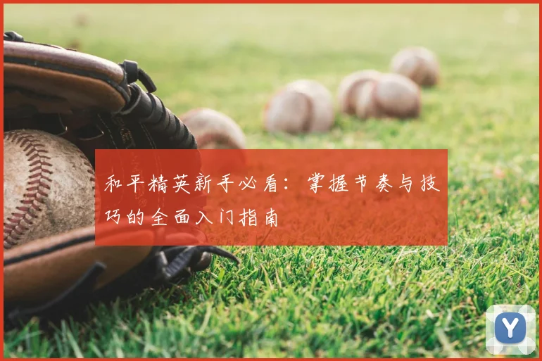 和平精英新手必看：掌握节奏与技巧的全面入门指南