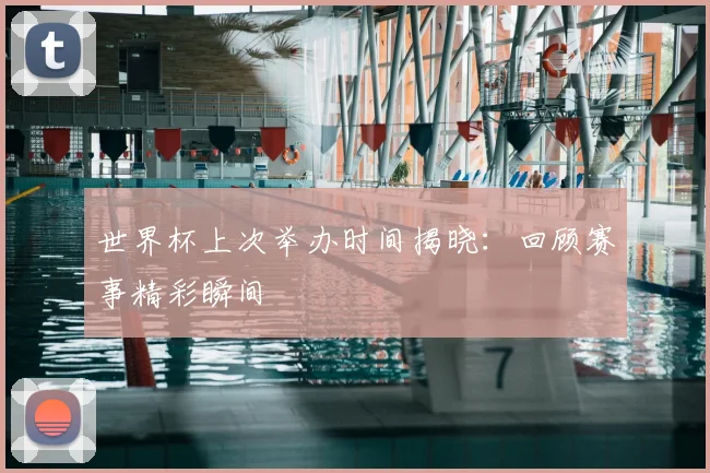 世界杯上次举办时间揭晓：回顾赛事精彩瞬间