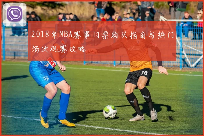 2018年NBA赛事门票购买指南与热门场次观赛攻略