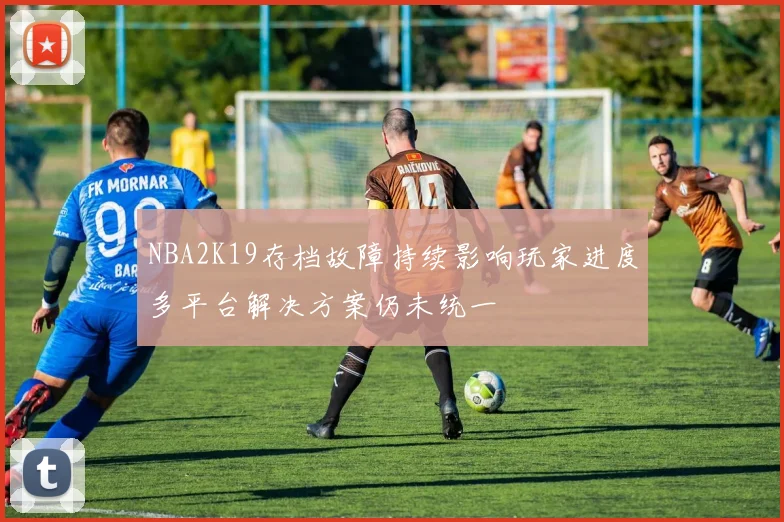 NBA2K19存档故障持续影响玩家进度多平台解决方案仍未统一