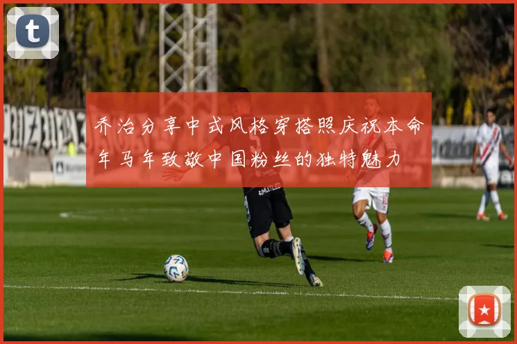 乔治分享中式风格穿搭照庆祝本命年马年致敬中国粉丝的独特魅力