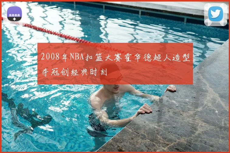 2008年NBA扣篮大赛霍华德超人造型夺冠创经典时刻