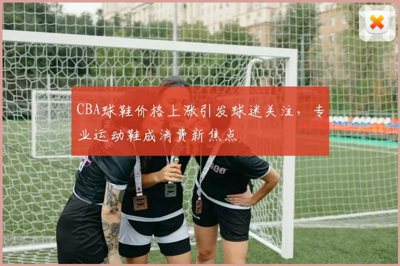 CBA球鞋价格上涨引发球迷关注，专业运动鞋成消费新焦点