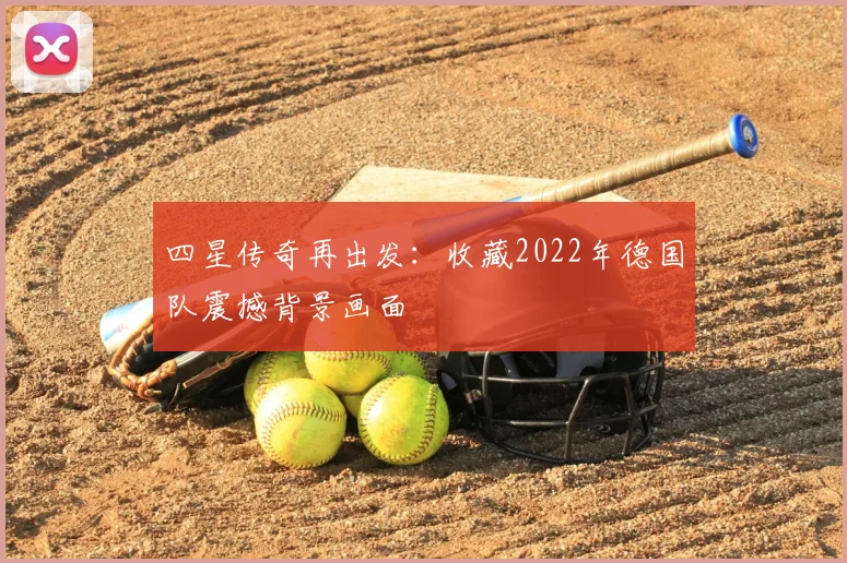 四星传奇再出发：收藏2022年德国队震撼背景画面