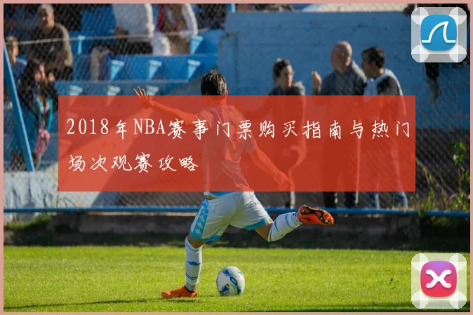 2018年NBA赛事门票购买指南与热门场次观赛攻略