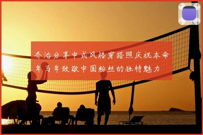 乔治分享中式风格穿搭照庆祝本命年马年致敬中国粉丝的独特魅力