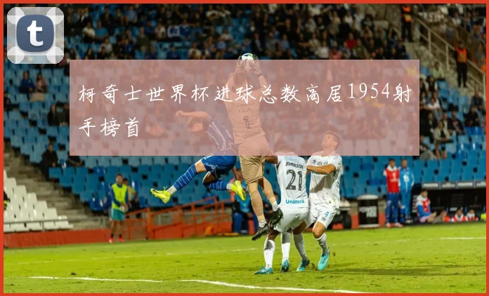 柯奇士世界杯进球总数高居1954射手榜首