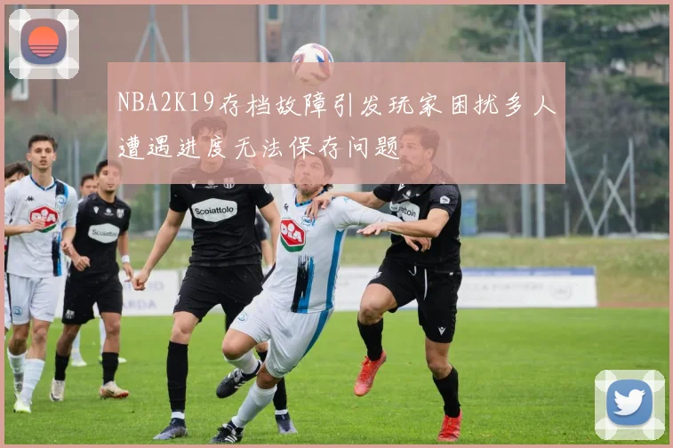 NBA2K19存档故障引发玩家困扰多人遭遇进度无法保存问题
