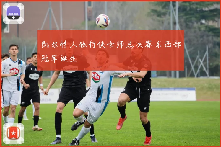 凯尔特人独行侠会师总决赛东西部冠军诞生
