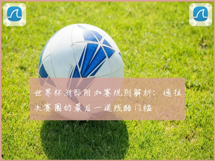 世界杯洲际附加赛规则解析：通往决赛圈的最后一道残酷门槛