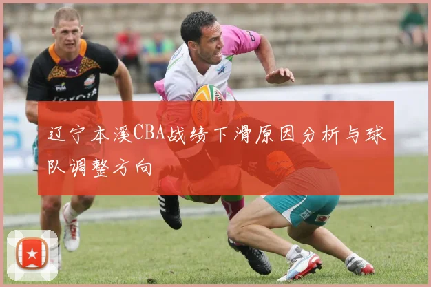 辽宁本溪CBA战绩下滑原因分析与球队调整方向