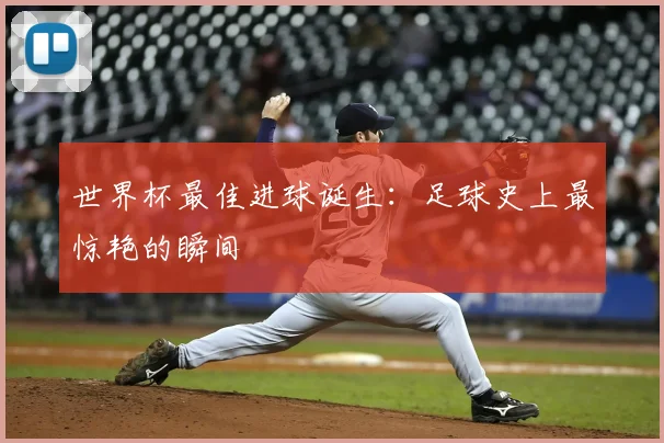 世界杯最佳进球诞生：足球史上最惊艳的瞬间
