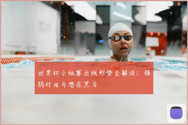 世界杯小组赛出线形势全解读：强弱对话与潜在黑马